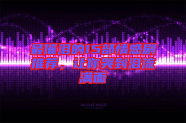 最催淚的15部情感劇推薦，讓你哭到淚流滿面