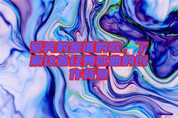愛笑的是誰的歌，了解這首經(jīng)典歌曲的創(chuàng)作背景