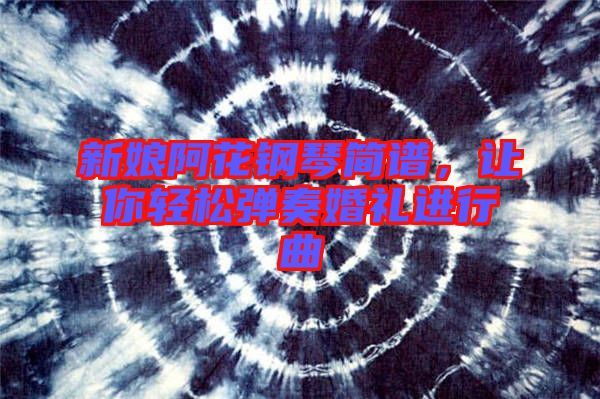 新娘阿花鋼琴簡譜，讓你輕松彈奏婚禮進行曲