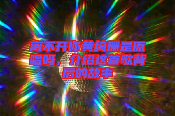 離不開你黃綺珊是原唱嗎，介紹這首歌背后的故事