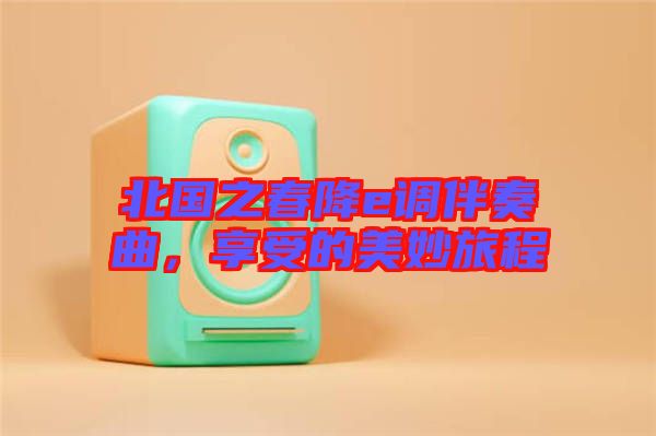 北國之春降e調伴奏曲，享受的美妙旅程