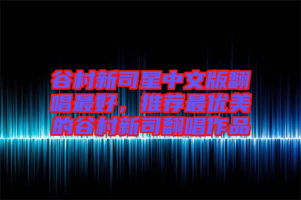 谷村新司星中文版翻唱最好，推薦最優美的谷村新司翻唱作品