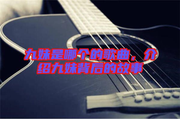 九妹是哪個的歌曲，介紹九妹背后的故事