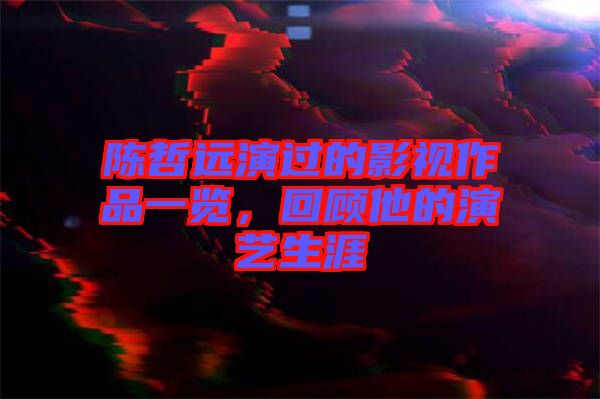 陳哲遠(yuǎn)演過的影視作品一覽，回顧他的演藝生涯