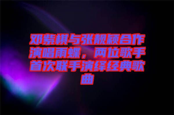 鄧紫棋與張靚穎合作演唱雨蝶，兩位歌手首次聯手演繹經典歌曲