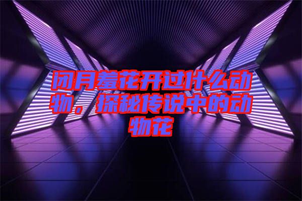 閉月羞花開過什么動物，探秘傳說中的動物花