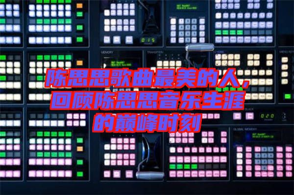 陳思思歌曲最美的人，回顧陳思思音樂生涯的巔峰時刻