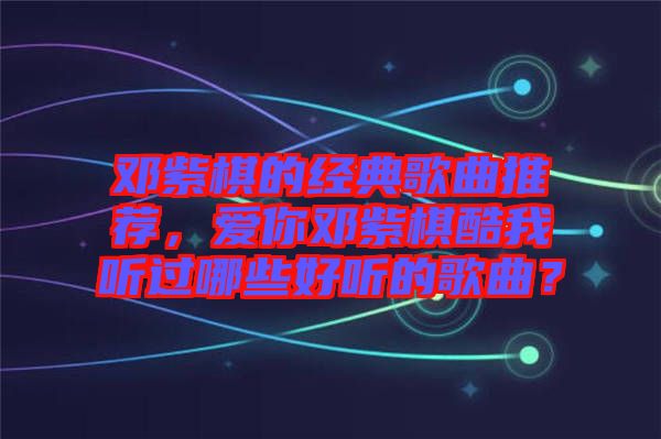 鄧紫棋的經典歌曲推薦，愛你鄧紫棋酷我聽過哪些好聽的歌曲？