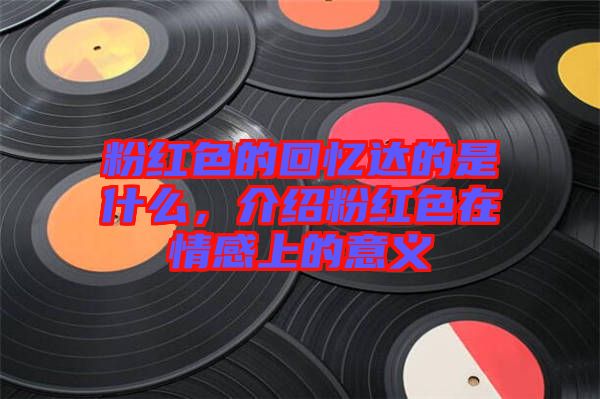 粉紅色的回憶達的是什么，介紹粉紅色在情感上的意義