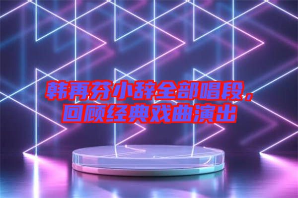 韓再芬小辭全部唱段，回顧經(jīng)典戲曲演出