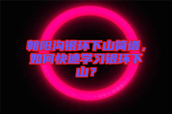 朝陽溝銀環(huán)下山簡譜，如何快速學(xué)習(xí)銀環(huán)下山？