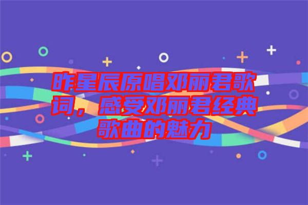 昨星辰原唱鄧麗君歌詞，感受鄧麗君經典歌曲的魅力