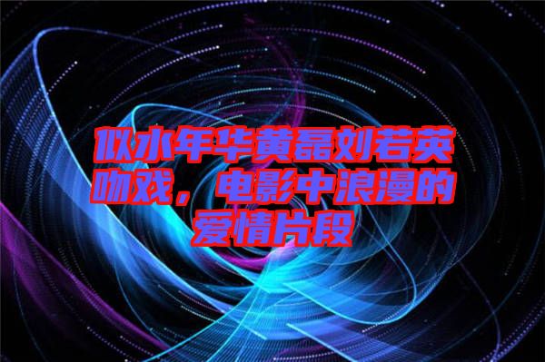 似水年華黃磊劉若英吻戲，電影中浪漫的愛(ài)情片段
