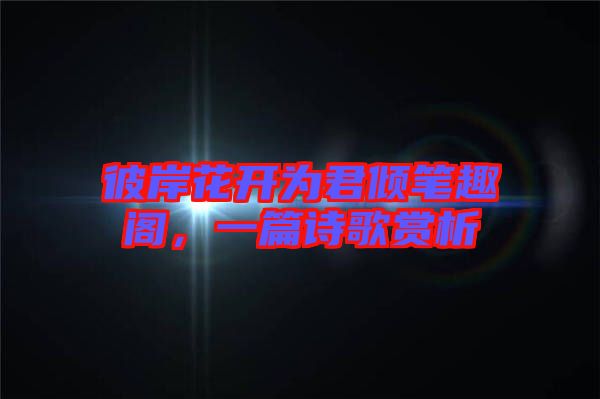 彼岸花開為君傾筆趣閣，一篇詩歌賞析