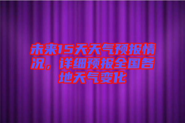 未來15天天氣預報情況，詳細預報全國各地天氣變化
