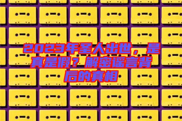 2023年圣人出世，是真是假？解密謠言背后的真相
