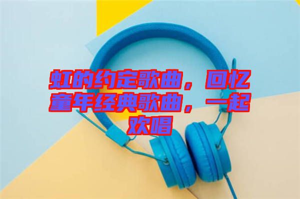 虹的約定歌曲，回憶童年經典歌曲，一起歡唱