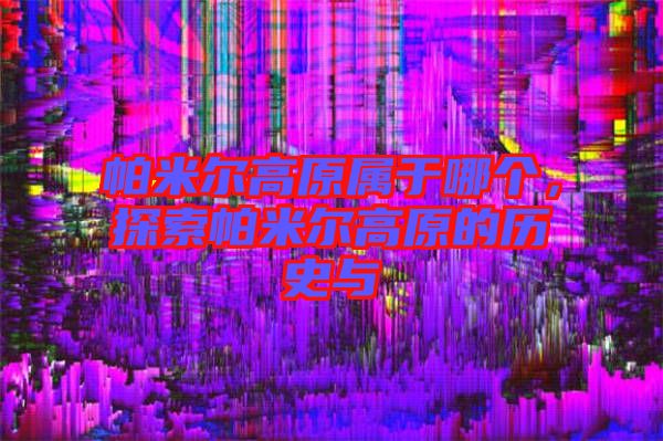 帕米爾高原屬于哪個(gè)，探索帕米爾高原的歷史與