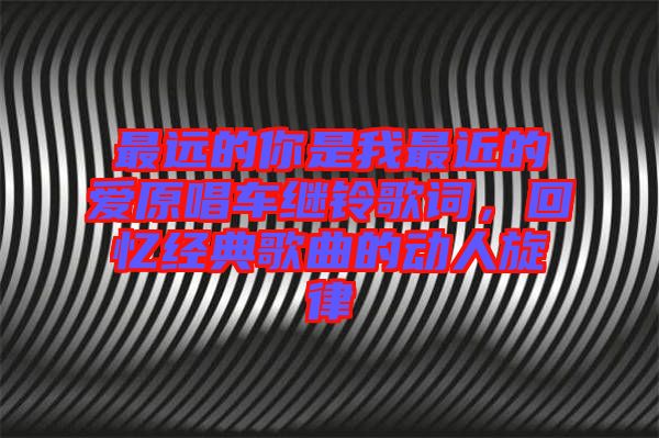 最遠的你是我最近的愛原唱車繼鈴歌詞，回憶經(jīng)典歌曲的動人旋律