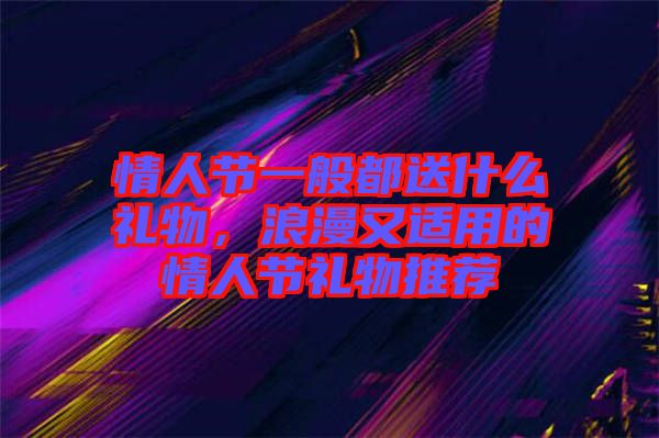 情人節(jié)一般都送什么禮物，浪漫又適用的情人節(jié)禮物推薦
