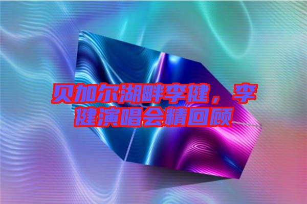貝加爾湖畔李健，李健演唱會精回顧