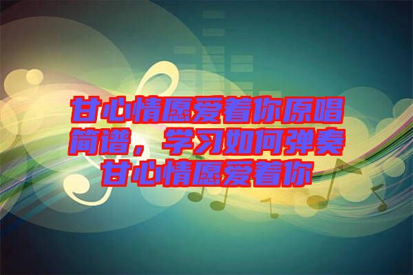 甘心情愿愛著你原唱簡譜，學習如何彈奏甘心情愿愛著你