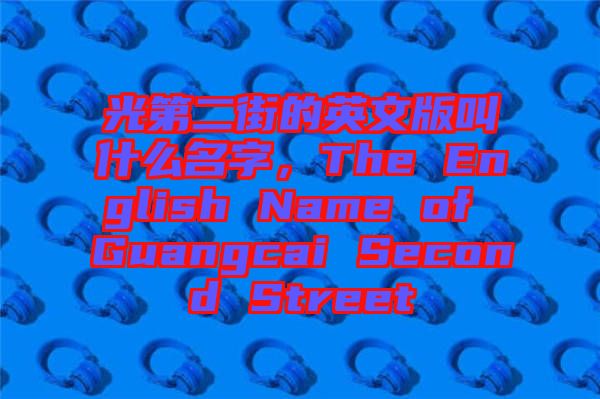 光第二街的英文版叫什么名字，The English Name of Guangcai Second Street