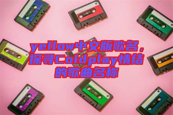 yellow中文版歌名，探尋Coldplay情結的歌曲名稱