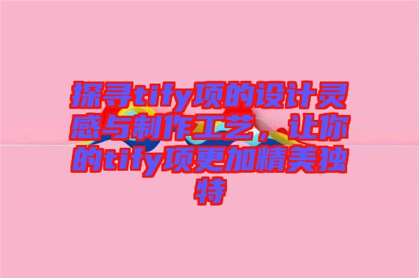 探尋tify項(xiàng)的設(shè)計(jì)靈感與制作工藝，讓你的tify項(xiàng)更加精美獨(dú)特