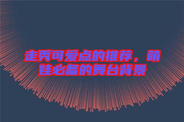 走秀可愛點的推薦，萌娃必備的舞臺背景
