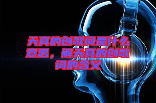 天真的創歌詞是什么意思，解天真的創歌詞的含義