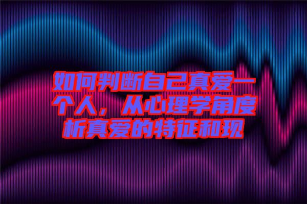 如何判斷自己真愛一個人，從心理學角度析真愛的特征和現
