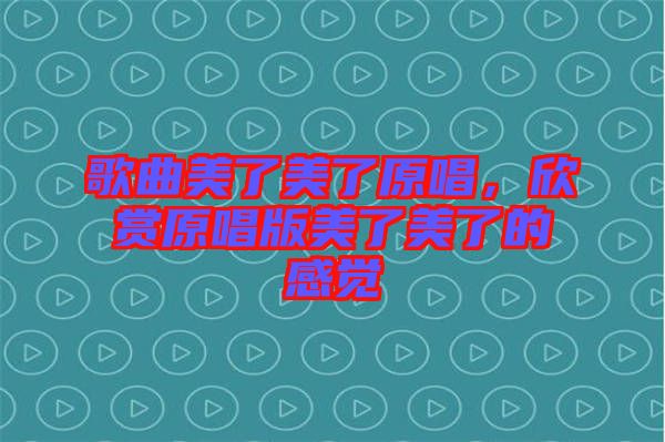 歌曲美了美了原唱，欣賞原唱版美了美了的感覺