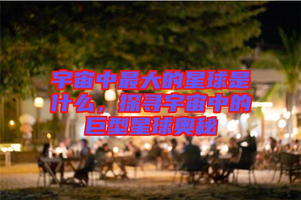宇宙中最大的星球是什么，探尋宇宙中的巨型星球奧秘