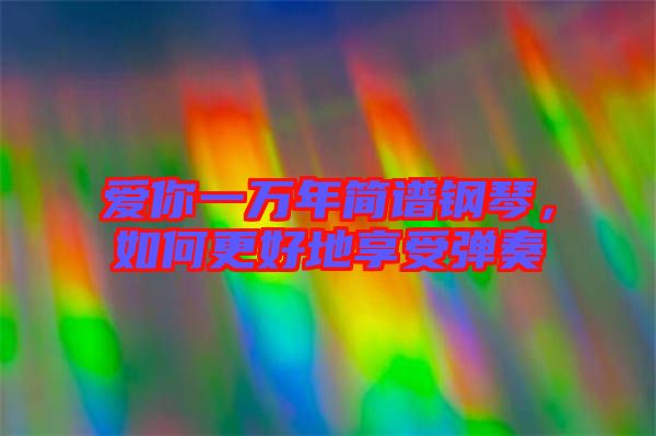 愛(ài)你一萬(wàn)年簡(jiǎn)譜鋼琴，如何更好地享受彈奏