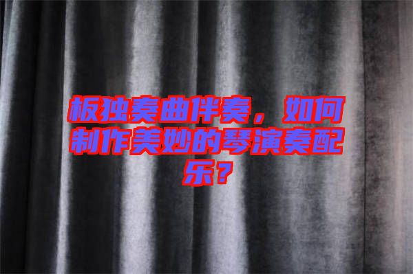 板獨奏曲伴奏，如何制作美妙的琴演奏配樂？