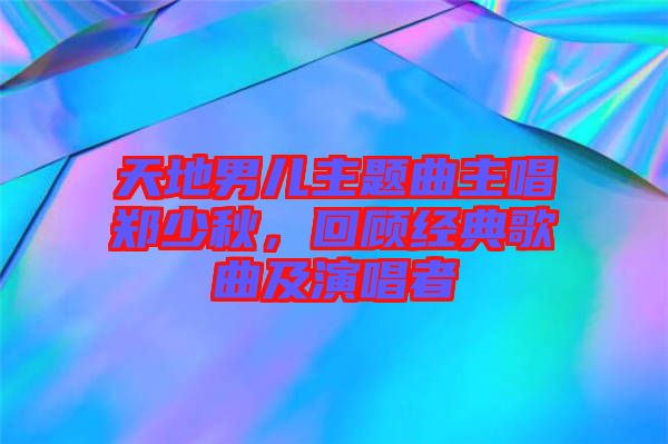 天地男兒主題曲主唱鄭少秋，回顧經典歌曲及演唱者