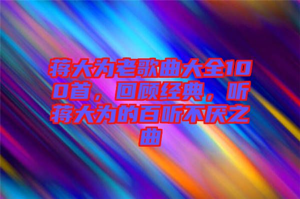 蔣大為老歌曲大全100首，回顧經典，聽蔣大為的百聽不厭之曲