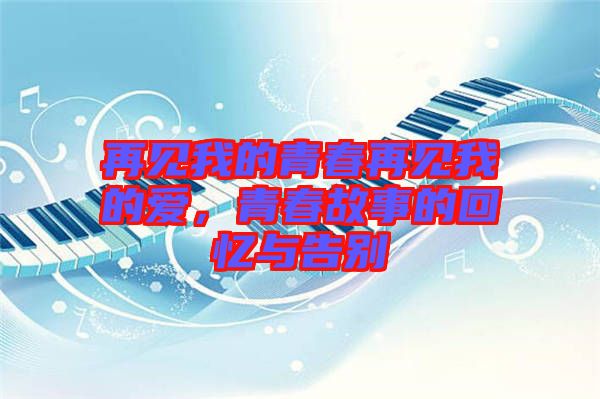 再見(jiàn)我的青春再見(jiàn)我的愛(ài)，青春故事的回憶與告別