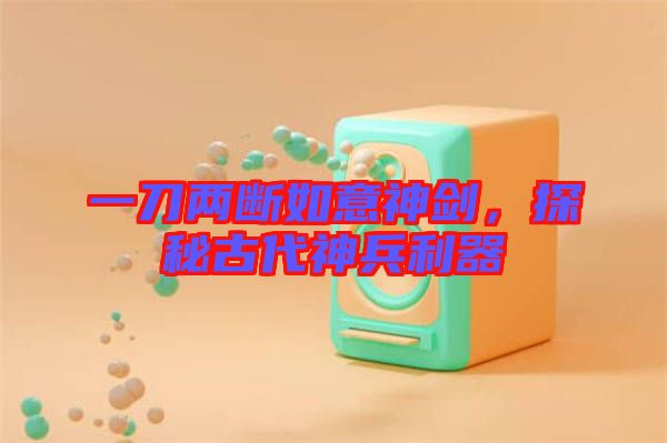 一刀兩斷如意神劍，探秘古代神兵利器