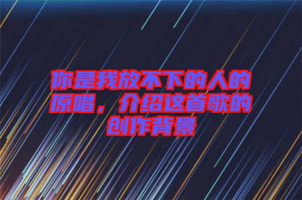 你是我放不下的人的原唱，介紹這首歌的創作背景