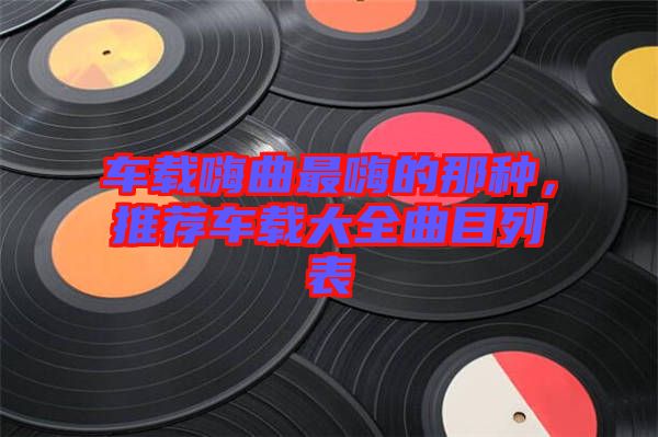 車載嗨曲最嗨的那種，推薦車載大全曲目列表
