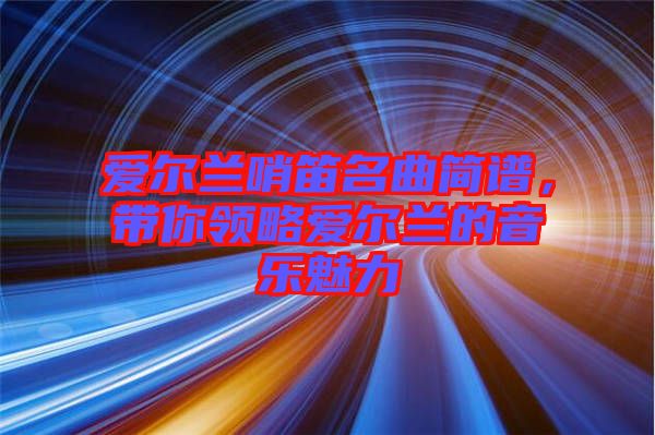 愛爾蘭哨笛名曲簡譜，帶你領略愛爾蘭的音樂魅力
