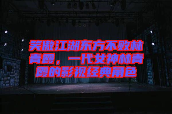 笑傲江湖東方不敗林青霞，一代女神林青霞的影視經典角色