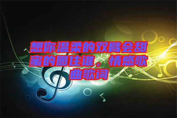 想你溫柔的雙臂會(huì)甜蜜的圈住誰，情感歌曲歌詞