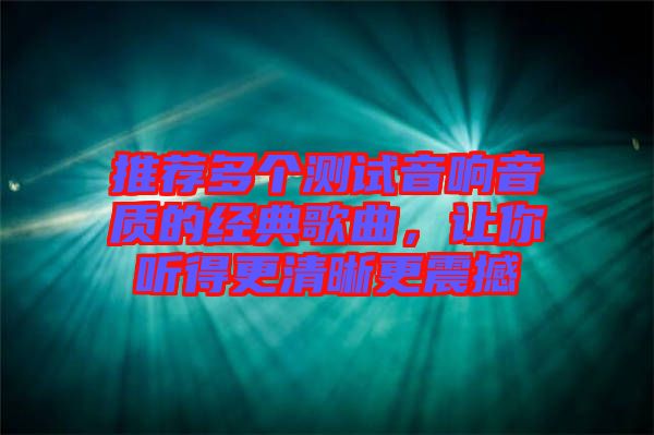 推薦多個測試音響音質的經(jīng)典歌曲，讓你聽得更清晰更震撼