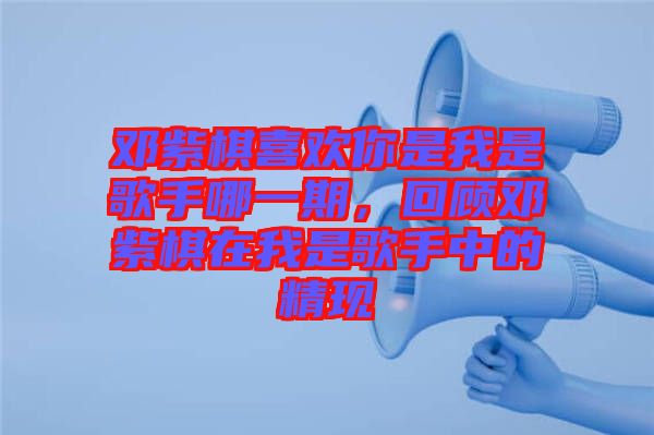 鄧紫棋喜歡你是我是歌手哪一期，回顧?quán)囎掀逶谖沂歉枋种械木F(xiàn)