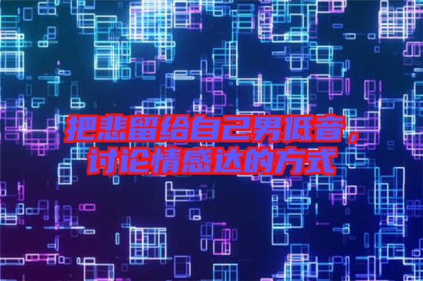 把悲留給自己男低音，討論情感達的方式