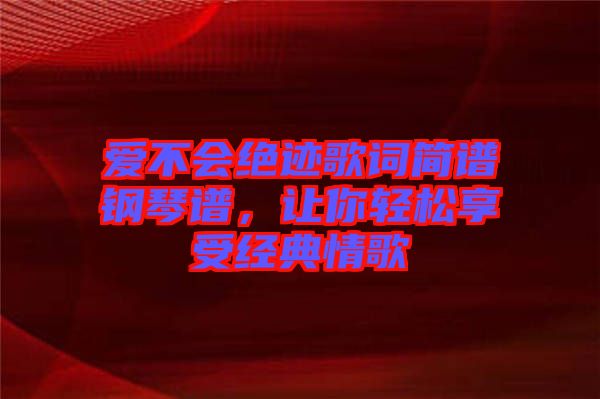 愛不會(huì)絕跡歌詞簡譜鋼琴譜，讓你輕松享受經(jīng)典情歌
