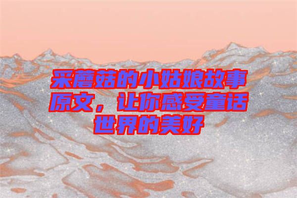 采蘑菇的小姑娘故事原文，讓你感受童話世界的美好